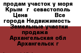 продам участок у моря   Крым  г. севастополь › Цена ­ 950 000 - Все города Недвижимость » Земельные участки продажа   . Архангельская обл.,Архангельск г.